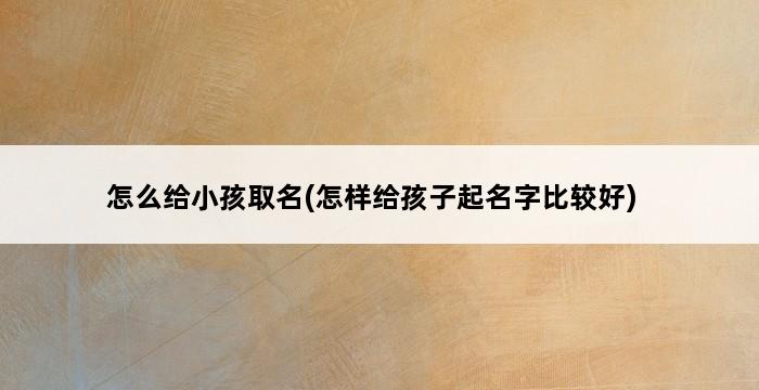 怎么给小孩取名(怎样给孩子起名字比较好) 