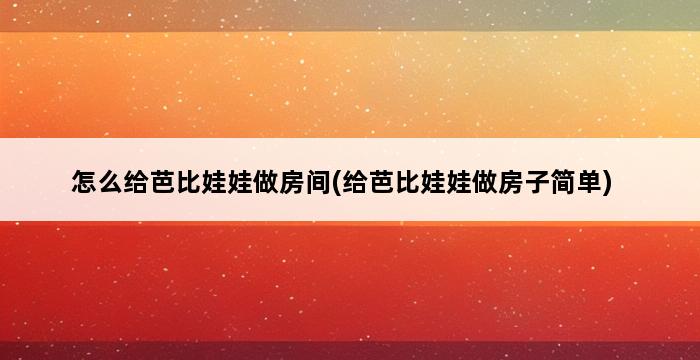 怎么给芭比娃娃做房间(给芭比娃娃做房子简单) 