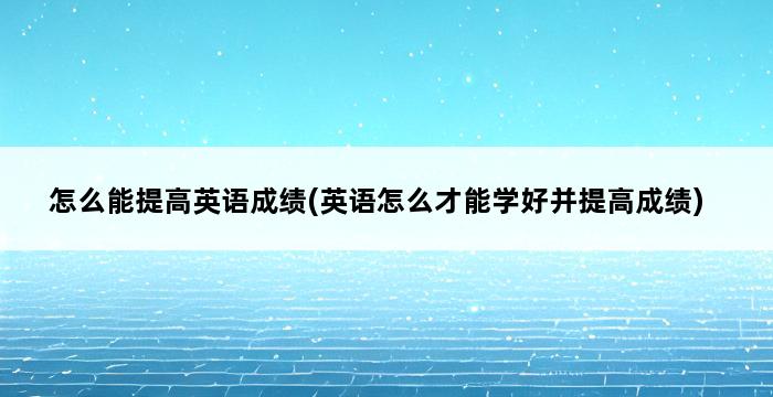 怎么能提高英语成绩(英语怎么才能学好并提高成绩) 