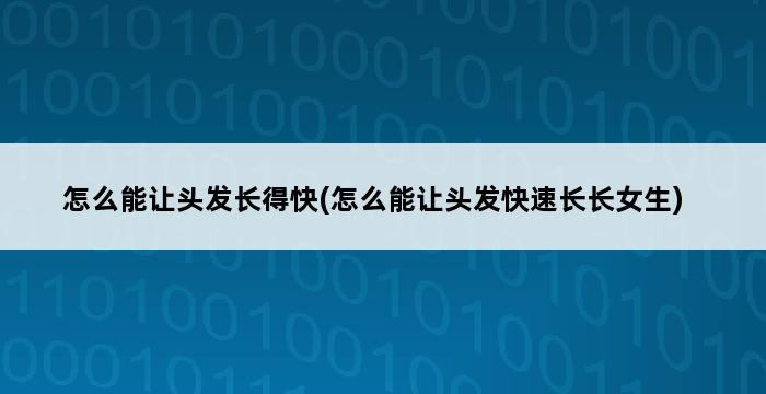 怎么能让头发长得快(怎么能让头发快速长长女生) 