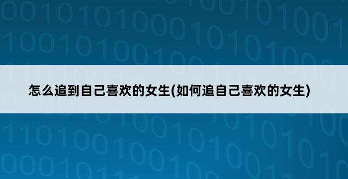 怎么追到自己喜欢的女生(如何追自己喜欢的女生) 