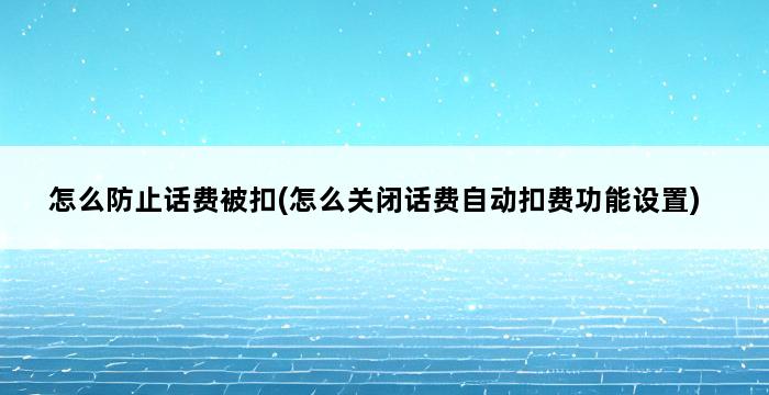 怎么防止话费被扣(怎么关闭话费自动扣费功能设置) 