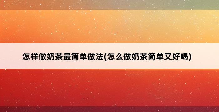 怎样做奶茶最简单做法(怎么做奶茶简单又好喝) 