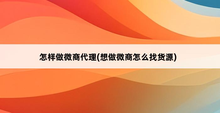 怎样做微商代理(想做微商怎么找货源) 