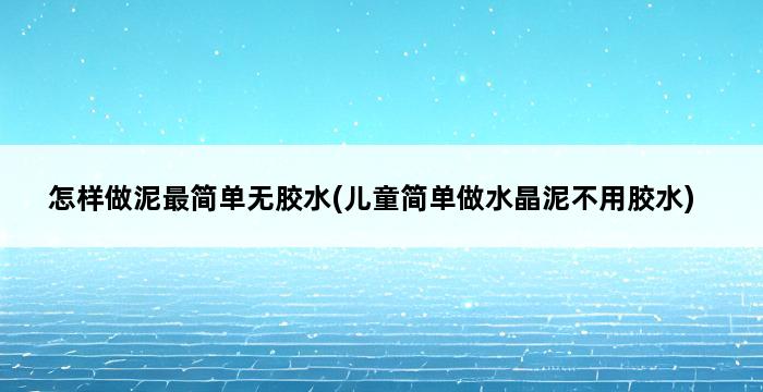 怎样做泥最简单无胶水(儿童简单做水晶泥不用胶水) 