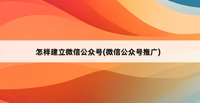 怎样建立微信公众号(微信公众号推广) 