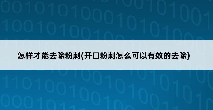 怎样才能去除粉刺(开口粉刺怎么可以有效的去除) 