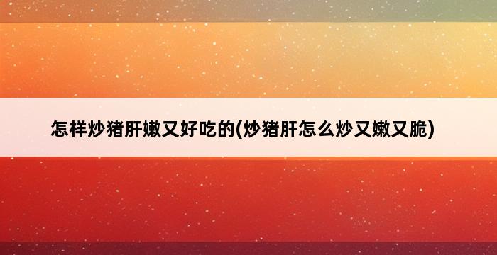 怎样炒猪肝嫩又好吃的(炒猪肝怎么炒又嫩又脆) 