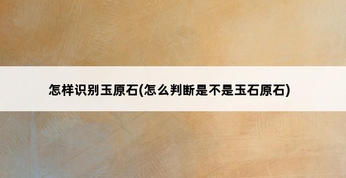 怎样识别玉原石(怎么判断是不是玉石原石) 