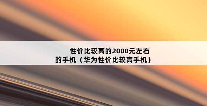 性价比较高的2000元左右的手机（华为性价比较高手机） 