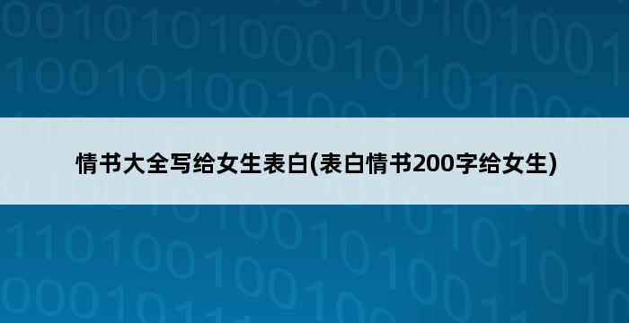 情书大全写给女生表白(表白情书200字给女生) 