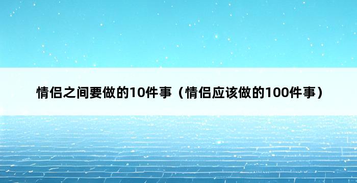 情侣之间要做的10件事（情侣应该做的100件事） 