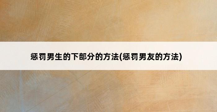 惩罚男生的下部分的方法(惩罚男友的方法) 