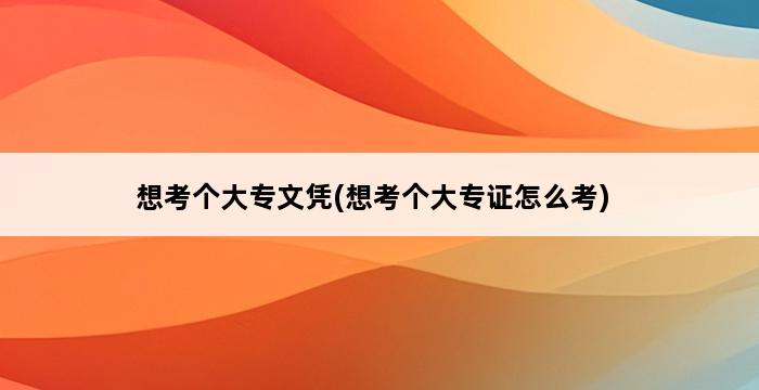 想考个大专文凭(想考个大专证怎么考) 