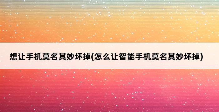 想让手机莫名其妙坏掉(怎么让智能手机莫名其妙坏掉) 