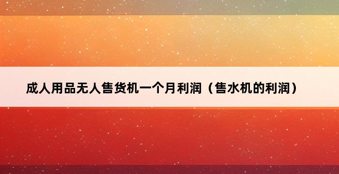 成人用品无人售货机一个月利润（售水机的利润） 