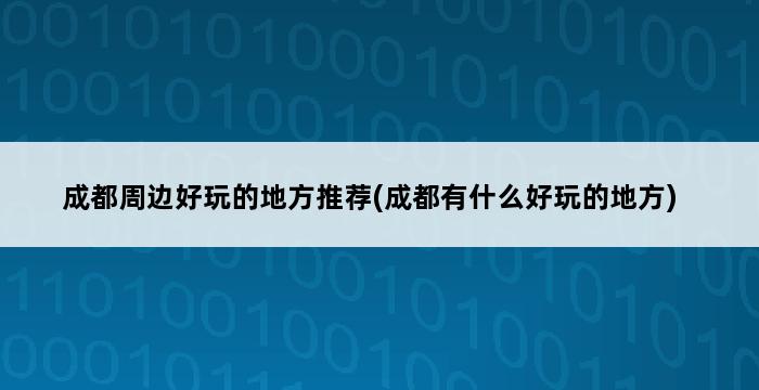 成都周边好玩的地方推荐(成都有什么好玩的地方) 