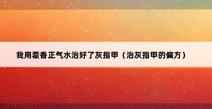 我用藿香正气水治好了灰指甲（治灰指甲的偏方） 