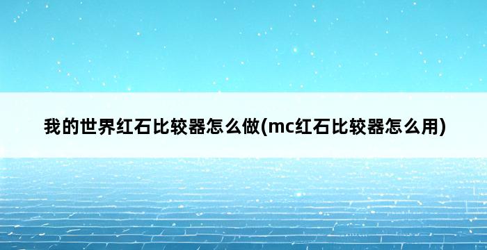 我的世界红石比较器怎么做(mc红石比较器怎么用) 