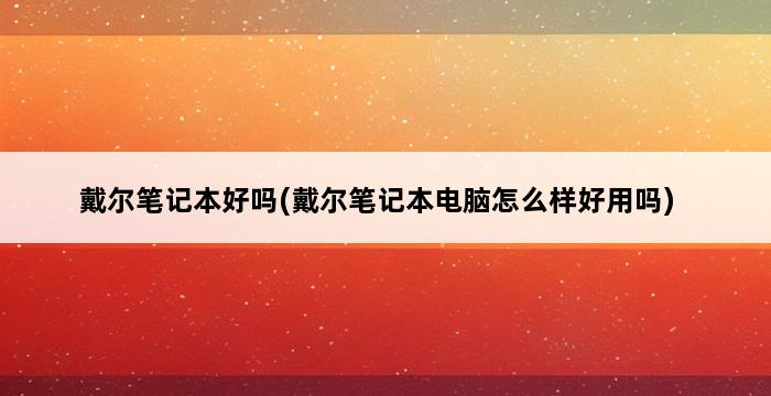 戴尔笔记本好吗(戴尔笔记本电脑怎么样好用吗) 