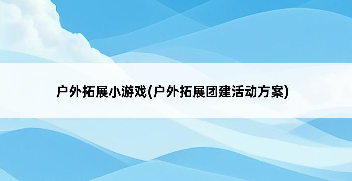 户外拓展小游戏(户外拓展团建活动方案) 