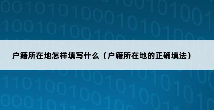 户籍所在地怎样填写什么（户籍所在地的正确填法） 