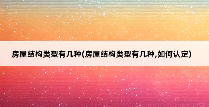 房屋结构类型有几种(房屋结构类型有几种,如何认定) 