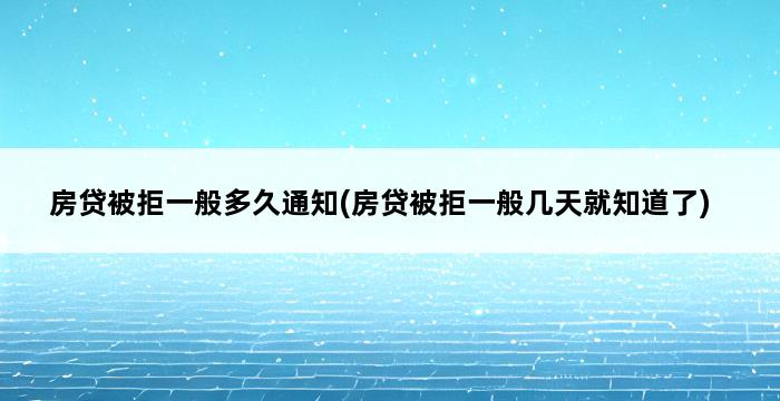 房贷被拒一般多久通知(房贷被拒一般几天就知道了) 