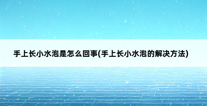 手上长小水泡是怎么回事(手上长小水泡的解决方法) 