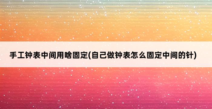 手工钟表中间用啥固定(自己做钟表怎么固定中间的针) 