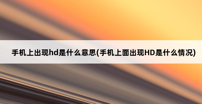 手机上出现hd是什么意思(手机上面出现HD是什么情况) 