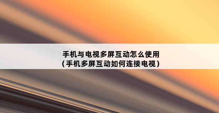 手机与电视多屏互动怎么使用（手机多屏互动如何连接电视） 