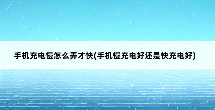 手机充电慢怎么弄才快(手机慢充电好还是快充电好) 