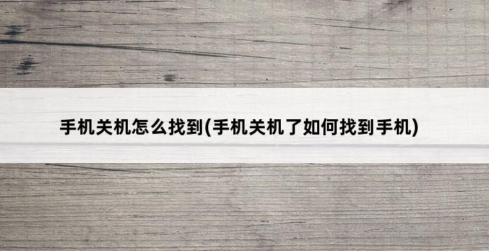 手机关机怎么找到(手机关机了如何找到手机) 