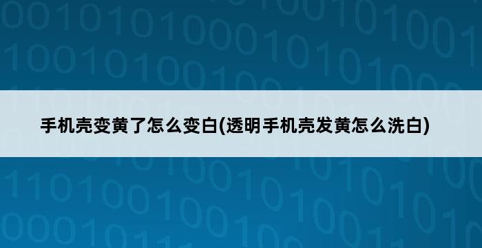 手机壳变黄了怎么变白(透明手机壳发黄怎么洗白) 