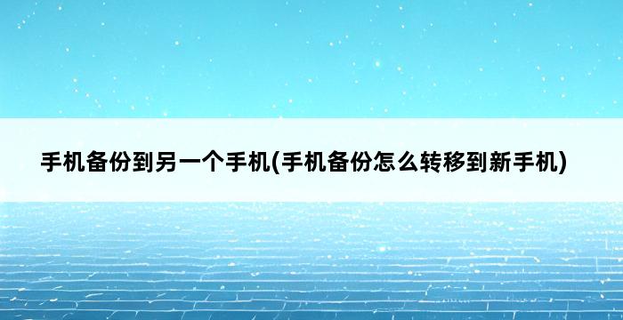 手机备份到另一个手机(手机备份怎么转移到新手机) 