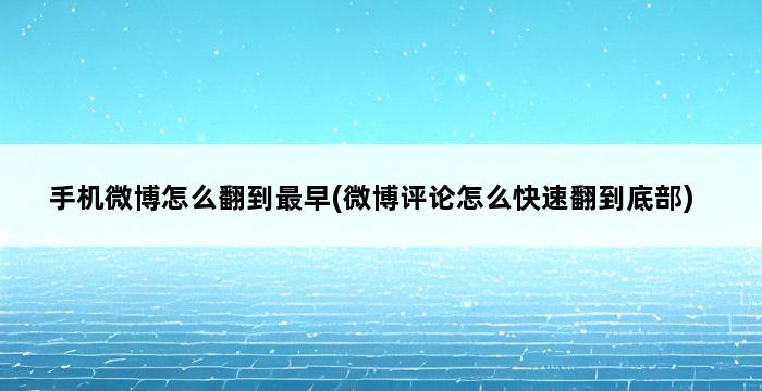 手机微博怎么翻到最早(微博评论怎么快速翻到底部) 