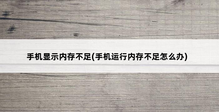 手机显示内存不足(手机运行内存不足怎么办) 