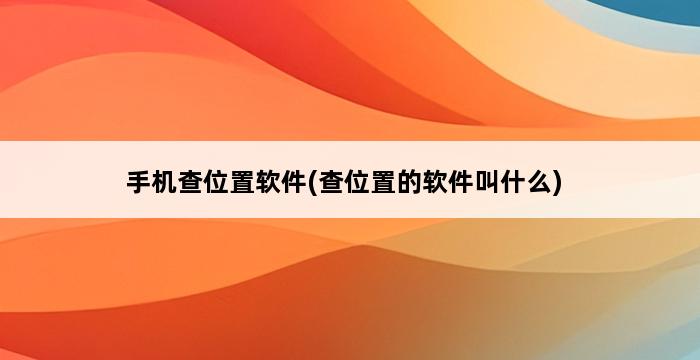 手机查位置软件(查位置的软件叫什么) 