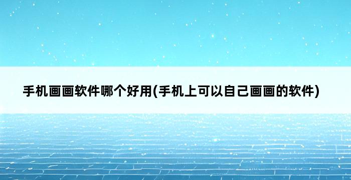 手机画画软件哪个好用(手机上可以自己画画的软件) 