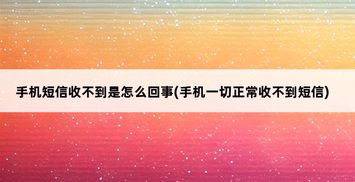 手机短信收不到是怎么回事(手机一切正常收不到短信) 