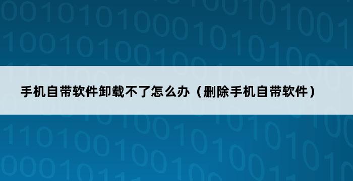 手机自带软件卸载不了怎么办（删除手机自带软件） 