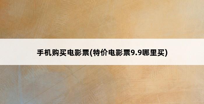 手机购买电影票(特价电影票9.9哪里买) 