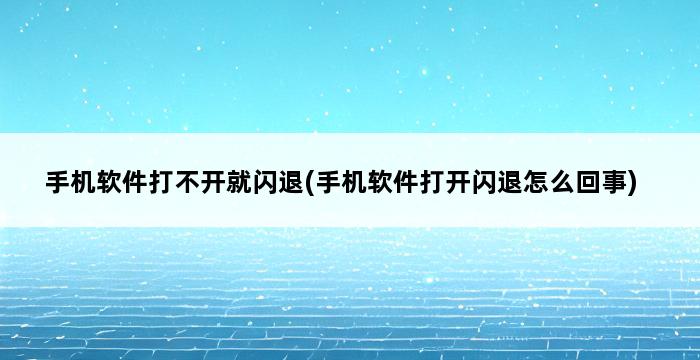 手机软件打不开就闪退(手机软件打开闪退怎么回事) 