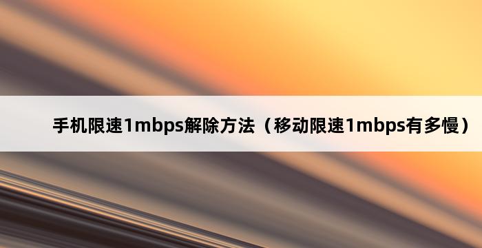 手机限速1mbps解除方法（移动限速1mbps有多慢） 