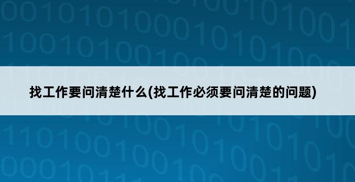 找工作要问清楚什么(找工作必须要问清楚的问题) 