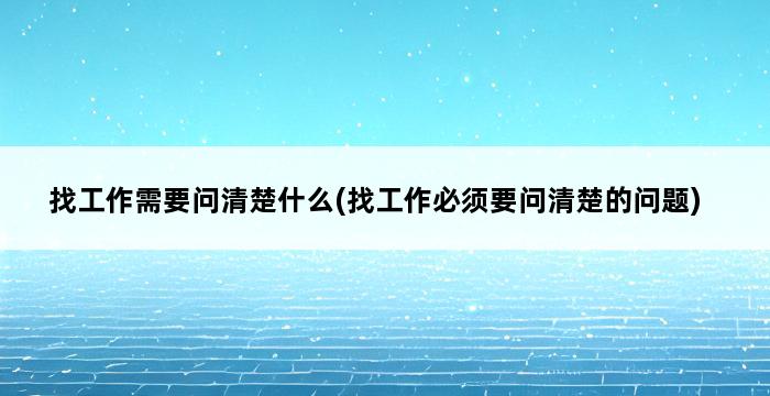 找工作需要问清楚什么(找工作必须要问清楚的问题) 