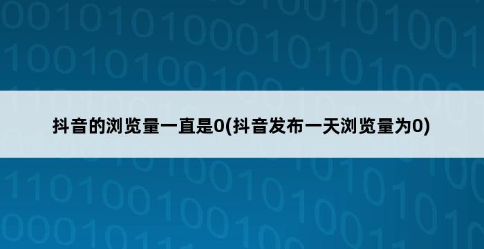 抖音的浏览量一直是0(抖音发布一天浏览量为0) 