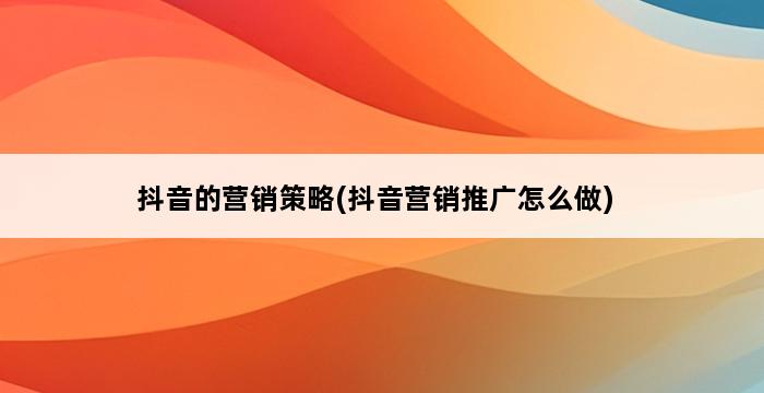 抖音的营销策略(抖音营销推广怎么做) 