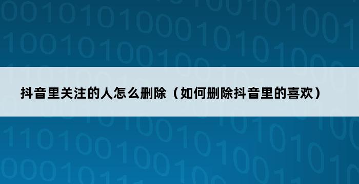 抖音里关注的人怎么删除（如何删除抖音里的喜欢） 